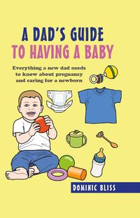 Cover image for A Dad's Guide to Having a Baby: Everything a New Dad Needs to Know About Pregnancy and Caring for a Newborn