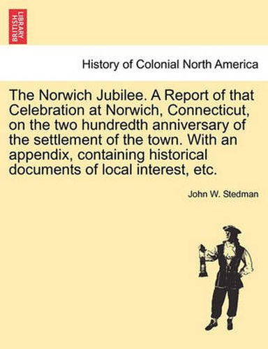 Cover image for The Norwich Jubilee. a Report of That Celebration at Norwich, Connecticut, on the Two Hundredth Anniversary of the Settlement of the Town. with an Appendix, Containing Historical Documents of Local Interest, Etc.