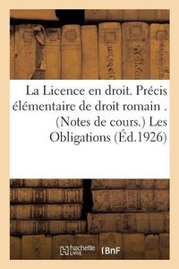 Cover image for La Licence En Droit. Precis Elementaire de Droit Romain . (Notes de Cours.) Les Obligations