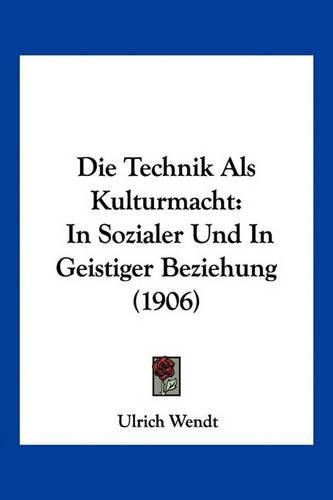 Cover image for Die Technik ALS Kulturmacht: In Sozialer Und in Geistiger Beziehung (1906)