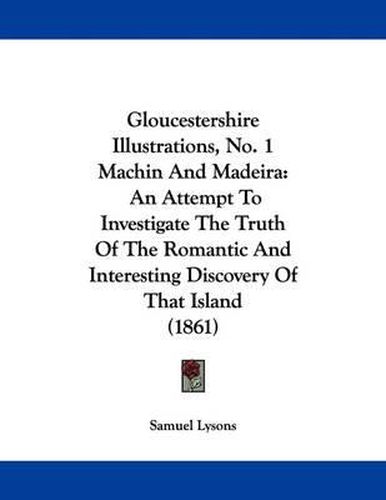 Cover image for Gloucestershire Illustrations, No. 1 Machin and Madeira: An Attempt to Investigate the Truth of the Romantic and Interesting Discovery of That Island (1861)