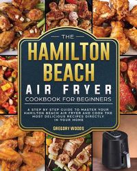 Cover image for The Hamilton Beach Air Fryer Cookbook For Beginners: A step by step guide to master your Hamilton Beach Air Fryer and cook the most delicious recipes directly in your home