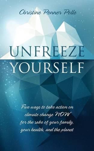 Unfreeze Yourself: Five ways to take action on climate change NOW for the sake of your family, your health, and the planet