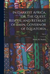 Cover image for In Darkest Africa, or, The Quest, Rescue, and Retreat of Emin, Governor of Equatoria; Vol. 2