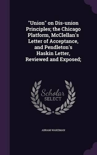Cover image for Union on Dis-Union Principles; The Chicago Platform, McClellan's Letter of Acceptance, and Pendleton's Haskin Letter, Reviewed and Exposed;