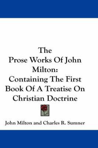 The Prose Works of John Milton: Containing the First Book of a Treatise on Christian Doctrine