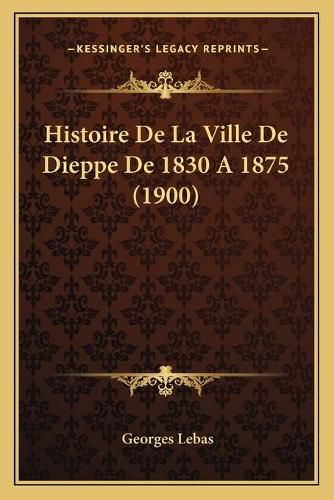 Histoire de La Ville de Dieppe de 1830 a 1875 (1900)