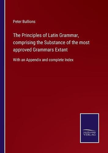 Cover image for The Principles of Latin Grammar, comprising the Substance of the most approved Grammars Extant: With an Appendix and complete Index