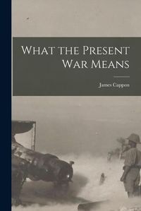 Cover image for What the Present War Means [microform]