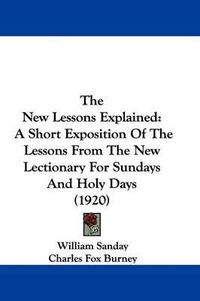 Cover image for The New Lessons Explained: A Short Exposition of the Lessons from the New Lectionary for Sundays and Holy Days (1920)