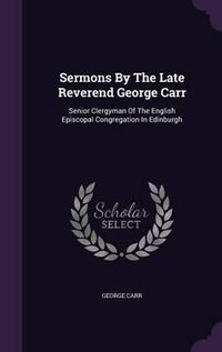 Cover image for Sermons by the Late Reverend George Carr: Senior Clergyman of the English Episcopal Congregation in Edinburgh