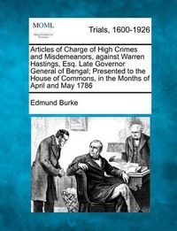 Cover image for Articles of Charge of High Crimes and Misdemeanors, Against Warren Hastings, Esq. Late Governor General of Bengal; Presented to the House of Commons, in the Months of April and May 1786