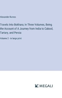 Cover image for Travels Into Bokhara; In Three Volumes, Being the Account of A Journey from India to Cabool, Tartary, and Persia