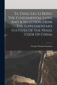 Cover image for Ta Tsing Leu Li Being The Fundamental Laws, And A Selection From The Supplementary Statutes Of The Penal Code Of China