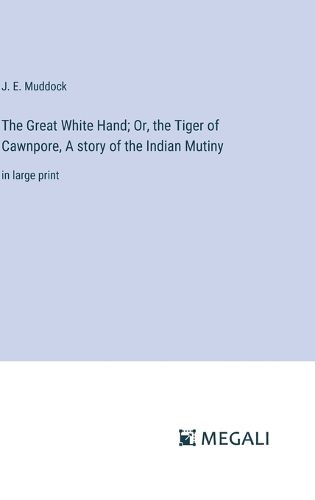 The Great White Hand; Or, the Tiger of Cawnpore, A story of the Indian Mutiny