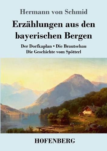 Erzahlungen aus den bayerischen Bergen: Der Dorfkaplan / Die Brautschau / Die Geschichte vom Spoetterl