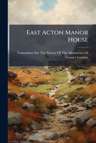 Cover image for East Acton Manor House: Being the Seventh Monograph of the Committee for the Survey of the Memorials of Greater London