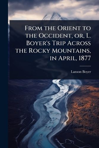 Cover image for From the Orient to the Occident, or, L. Boyer's Trip Across the Rocky Mountains, in April, 1877