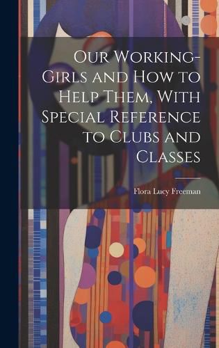 Cover image for Our Working-Girls and how to Help Them, With Special Reference to Clubs and Classes