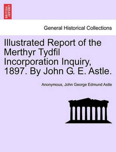 Cover image for Illustrated Report of the Merthyr Tydfil Incorporation Inquiry, 1897. by John G. E. Astle.