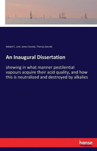 Cover image for An Inaugural Dissertation: shewing in what manner pestilential vapours acquire their acid quality, and how this is neutralized and destroyed by alkalies