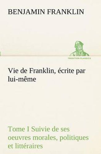 Cover image for Vie de Franklin, ecrite par lui-meme - Tome I Suivie de ses oeuvres morales, politiques et litteraires