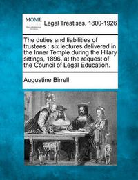 Cover image for The Duties and Liabilities of Trustees: Six Lectures Delivered in the Inner Temple During the Hilary Sittings, 1896, at the Request of the Council of Legal Education.