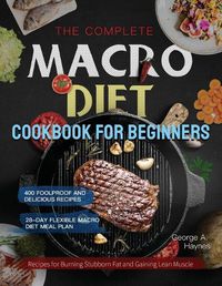 Cover image for The Complete Macro Diet Cookbook for Beginners: 400 Foolproof and Delicious Recipes for Burning Stubborn Fat and Gaining Lean Muscle with 28-day Flexible Macro Diet Meal Plan