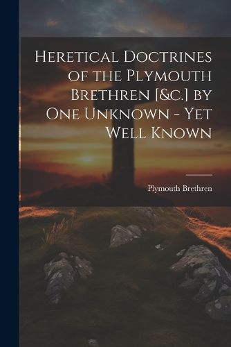 Cover image for Heretical Doctrines of the Plymouth Brethren [&c.] by One Unknown - Yet Well Known