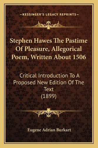 Cover image for Stephen Hawes the Pastime of Pleasure, Allegorical Poem, Written about 1506: Critical Introduction to a Proposed New Edition of the Text (1899)