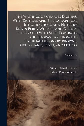 Cover image for The Writings of Charles Dickens. with Critical and Bibliographical Introductions and Notes by Edwin Percy Whipple and Others; Illustrated with Steel Portraits and Engravings from the Original Designs by Browne, Cruikshank, Leech, and Others