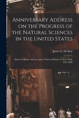 Cover image for Anniversary Address on the Progress of the Natural Sciences in the United States: Delivered Before the Lyceum of Natural History of New York, Feb. 1826