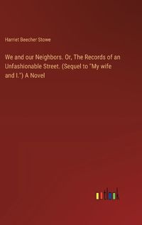 Cover image for We and our Neighbors. Or, The Records of an Unfashionable Street. (Sequel to "My wife and I.") A Novel