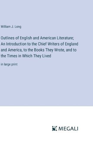 Outlines of English and American Literature; An Introduction to the Chief Writers of England and America, to the Books They Wrote, and to the Times in Which They Lived