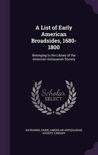 Cover image for A List of Early American Broadsides, 1680-1800: Belonging to the Library of the American Antiquarian Society