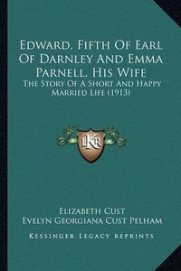 Cover image for Edward, Fifth of Earl of Darnley and Emma Parnell, His Wife Edward, Fifth of Earl of Darnley and Emma Parnell, His Wife: The Story of a Short and Happy Married Life (1913) the Story of a Short and Happy Married Life (1913)