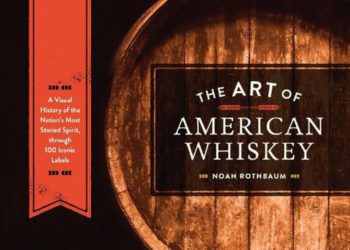 The Art of American Whiskey: A Visual History of the Nation's Most Storied Spirit, Through 100 Iconic Labels