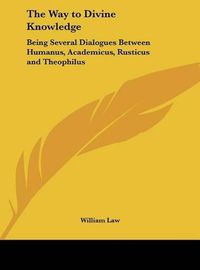 Cover image for The Way to Divine Knowledge: Being Several Dialogues Between Humanus, Academicus, Rusticus and Theophilus