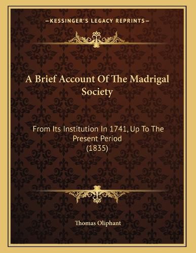 A Brief Account of the Madrigal Society: From Its Institution in 1741, Up to the Present Period (1835)
