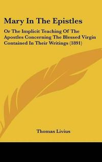 Cover image for Mary in the Epistles: Or the Implicit Teaching of the Apostles Concerning the Blessed Virgin Contained in Their Writings (1891)