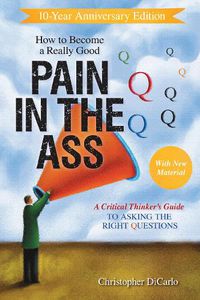 Cover image for How to Become a Really Good Pain in the Ass: A Critical Thinker's Guide to Asking the Right Questions