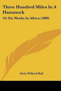 Cover image for Three Hundred Miles in a Hammock: Or Six Weeks in Africa (1889)