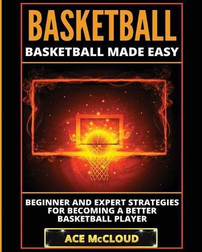 Cover image for Basketball: Basketball Made Easy: Beginner and Expert Strategies For Becoming A Better Basketball Player