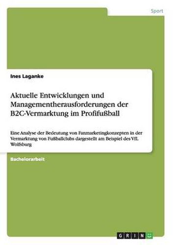 Cover image for Aktuelle Entwicklungen und Managementherausforderungen der B2C-Vermarktung im Profifussball: Eine Analyse der Bedeutung von Fanmarketingkonzepten in der Vermarktung von Fussballclubs dargestellt am Beispiel des VfL Wolfsburg