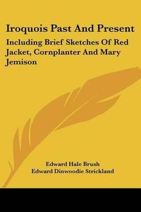 Cover image for Iroquois Past And Present: Including Brief Sketches Of Red Jacket, Cornplanter And Mary Jemison