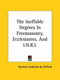 Cover image for The Ineffable Degrees in Freemasonry, Ecclesiastes, and I.N.R.I.