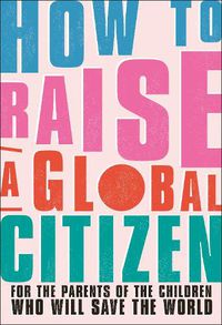 Cover image for How to Raise a Global Citizen: For the Parents of the Children Who Will Save the World