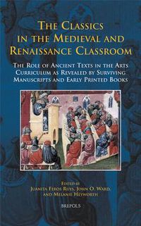 Cover image for The Classics in the Medieval and Renaissance Classroom: The Role of Ancient Texts in the Arts Curriculum as Revealed by Surviving Manuscripts and Early Printed Books