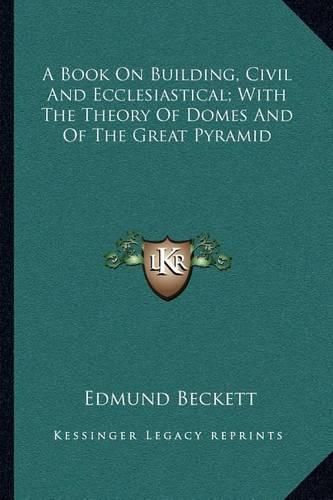 Cover image for A Book on Building, Civil and Ecclesiastical; With the Theory of Domes and of the Great Pyramid