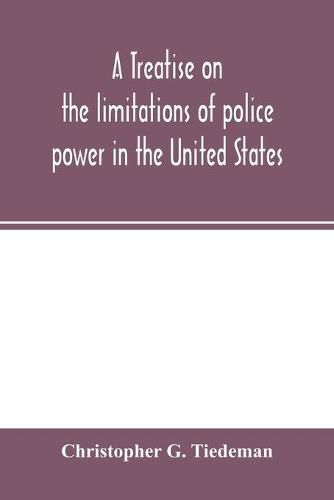 Cover image for A treatise on the limitations of police power in the United States: considered from both a civil and criminal standpoint